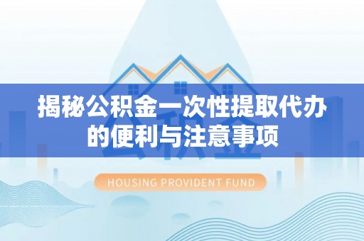 大溪揭秘公积金一次性提取代办的便利与注意事项
