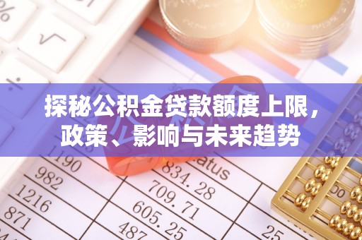 大溪探秘公积金贷款额度上限，政策、影响与未来趋势
