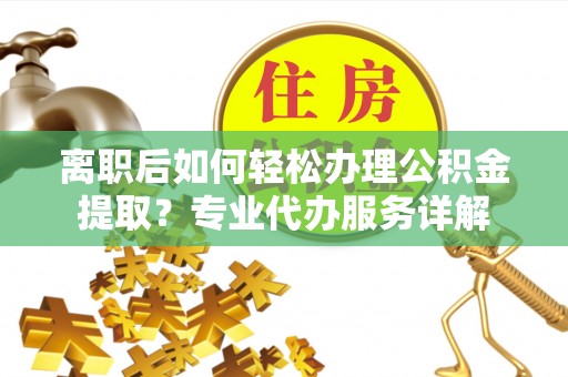 大溪离职后如何轻松办理公积金提取？专业代办服务详解