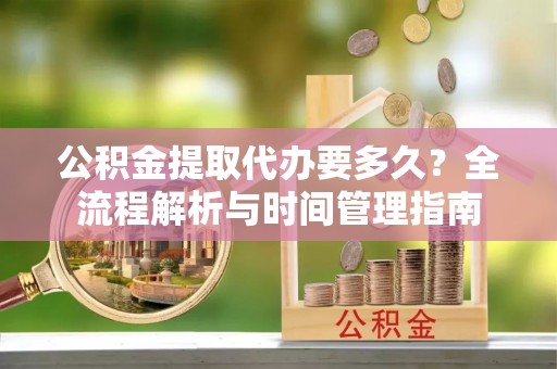 大溪公积金提取代办要多久？全流程解析与时间管理指南