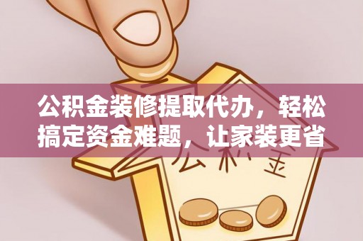 大溪公积金装修提取代办，轻松搞定资金难题，让家装更省心