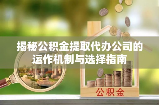 大溪揭秘公积金提取代办公司的运作机制与选择指南