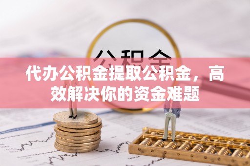 大溪代办公积金提取公积金，高效解决你的资金难题