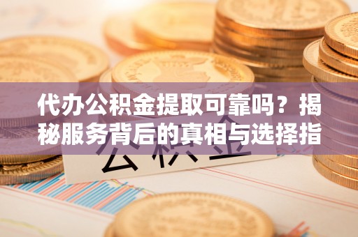 大溪代办公积金提取可靠吗？揭秘服务背后的真相与选择指南