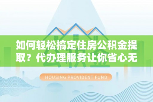 大溪如何轻松搞定住房公积金提取？代办理服务让你省心无忧