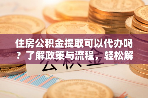 大溪住房公积金提取可以代办吗？了解政策与流程，轻松解决疑惑
