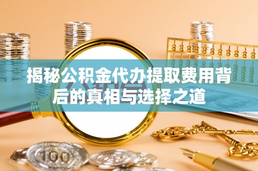大溪揭秘公积金代办提取费用背后的真相与选择之道