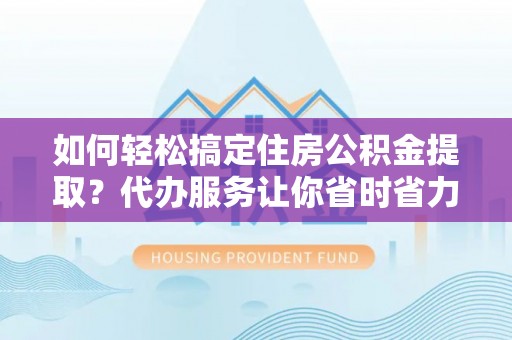 大溪如何轻松搞定住房公积金提取？代办服务让你省时省力