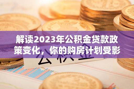 大溪解读2023年公积金贷款政策变化，你的购房计划受影响了吗？