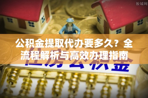 大溪公积金提取代办要多久？全流程解析与高效办理指南