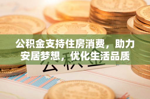 大溪公积金支持住房消费，助力安居梦想，优化生活品质
