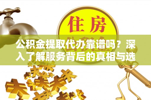 大溪公积金提取代办靠谱吗？深入了解服务背后的真相与选择指南