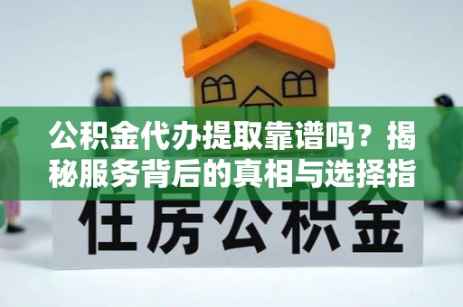 大溪公积金代办提取靠谱吗？揭秘服务背后的真相与选择指南