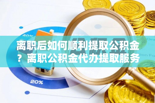 大溪离职后如何顺利提取公积金？离职公积金代办提取服务助力无忧办理