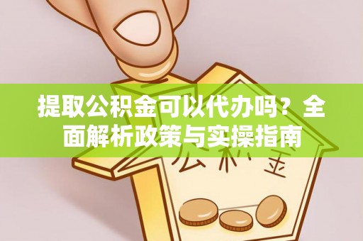 大溪提取公积金可以代办吗？全面解析政策与实操指南