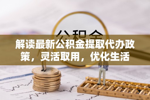 大溪解读最新公积金提取代办政策，灵活取用，优化生活
