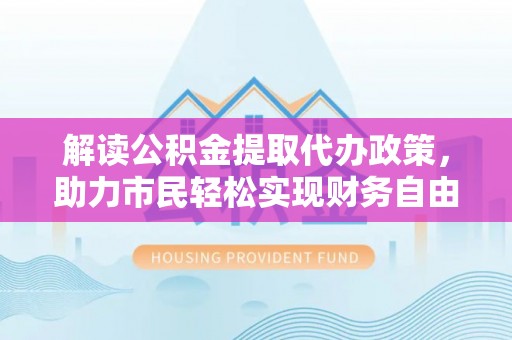 大溪解读公积金提取代办政策，助力市民轻松实现财务自由