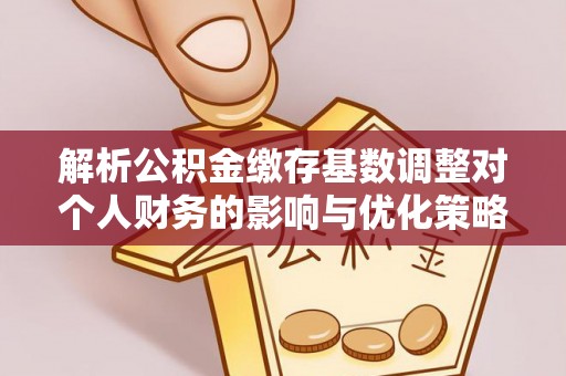 大溪解析公积金缴存基数调整对个人财务的影响与优化策略