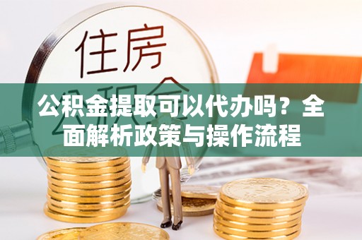 大溪公积金提取可以代办吗？全面解析政策与操作流程