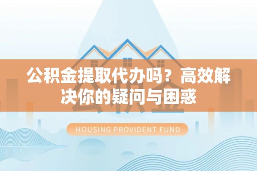 大溪公积金提取代办吗？高效解决你的疑问与困惑