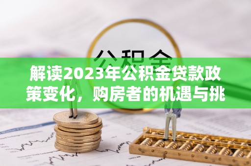 大溪解读2023年公积金贷款政策变化，购房者的机遇与挑战
