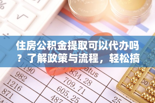 大溪住房公积金提取可以代办吗？了解政策与流程，轻松搞定公积金提取