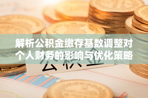 大溪解析公积金缴存基数调整对个人财务的影响与优化策略