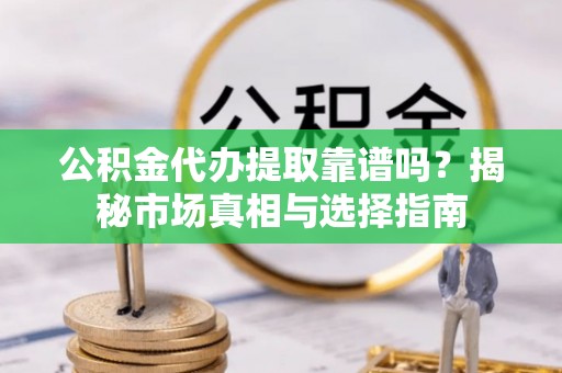 大溪公积金代办提取靠谱吗？揭秘市场真相与选择指南