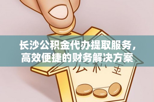 大溪长沙公积金代办提取服务，高效便捷的财务解决方案