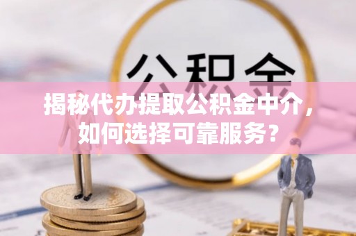 大溪揭秘代办提取公积金中介，如何选择可靠服务？