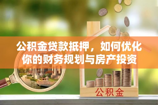 大溪公积金贷款抵押，如何优化你的财务规划与房产投资