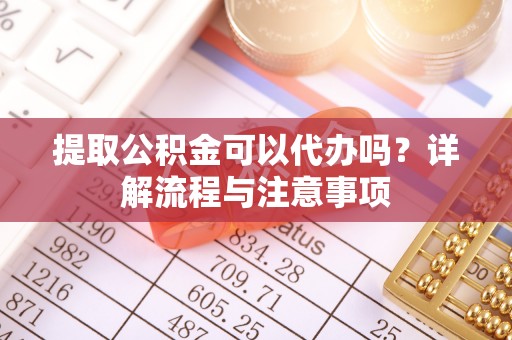 大溪提取公积金可以代办吗？详解流程与注意事项