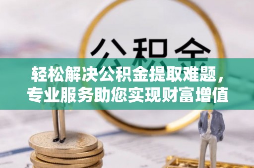 大溪轻松解决公积金提取难题，专业服务助您实现财富增值——代办公积金提取