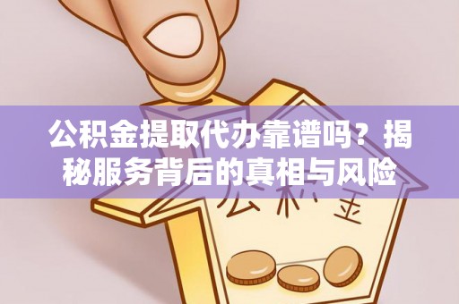 大溪公积金提取代办靠谱吗？揭秘服务背后的真相与风险