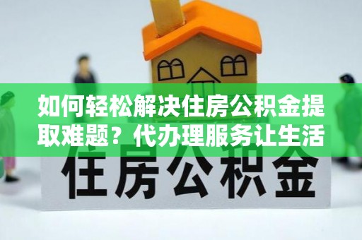 大溪如何轻松解决住房公积金提取难题？代办理服务让生活更简单