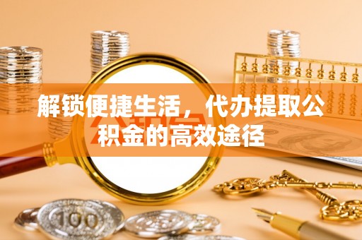 大溪解锁便捷生活，代办提取公积金的高效途径