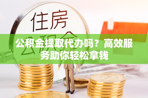 大溪公积金提取代办吗？高效服务助你轻松拿钱