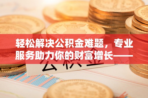 大溪轻松解决公积金难题，专业服务助力你的财富增长——代办公积金提取