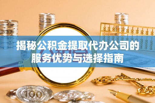 大溪揭秘公积金提取代办公司的服务优势与选择指南