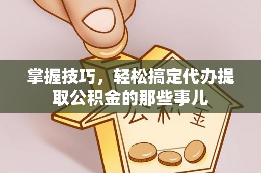 大溪掌握技巧，轻松搞定代办提取公积金的那些事儿