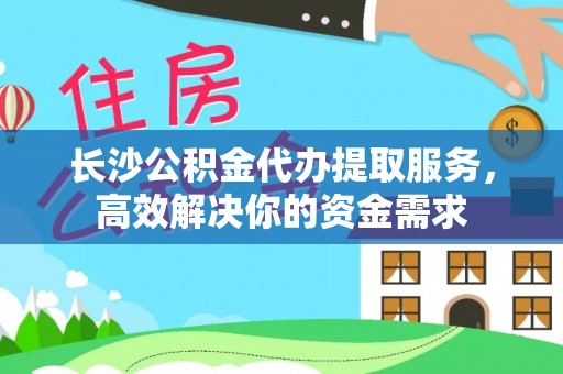 大溪长沙公积金代办提取服务，高效解决你的资金需求