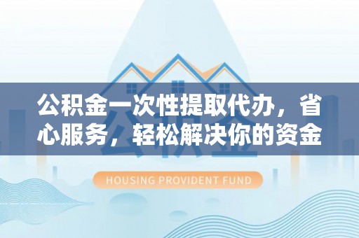 大溪公积金一次性提取代办，省心服务，轻松解决你的资金需求
