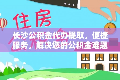 大溪长沙公积金代办提取，便捷服务，解决您的公积金难题