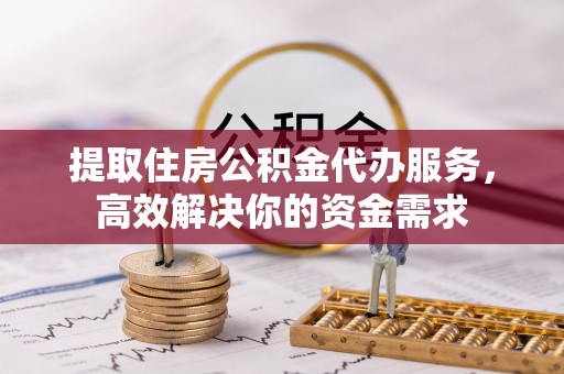 大溪提取住房公积金代办服务，高效解决你的资金需求