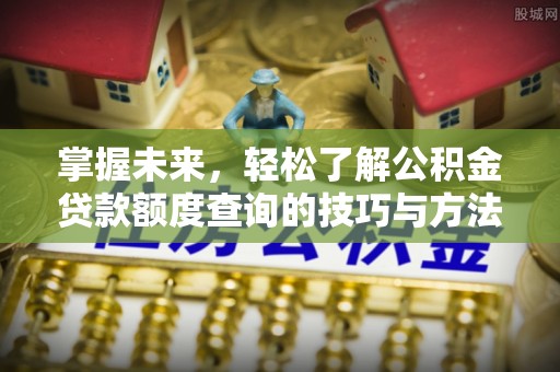 大溪掌握未来，轻松了解公积金贷款额度查询的技巧与方法