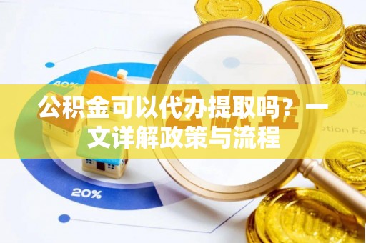 大溪公积金可以代办提取吗？一文详解政策与流程