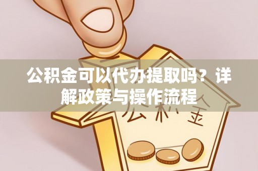 大溪公积金可以代办提取吗？详解政策与操作流程