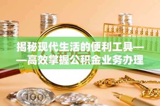 大溪揭秘现代生活的便利工具——高效掌握公积金业务办理流程的关键步骤