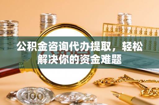 大溪公积金咨询代办提取，轻松解决你的资金难题