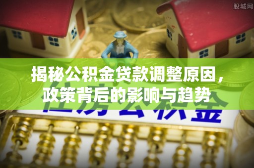 大溪揭秘公积金贷款调整原因，政策背后的影响与趋势